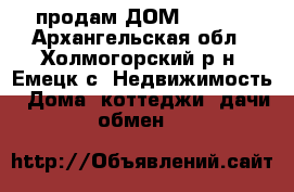продам ДОМ 500000 - Архангельская обл., Холмогорский р-н, Емецк с. Недвижимость » Дома, коттеджи, дачи обмен   